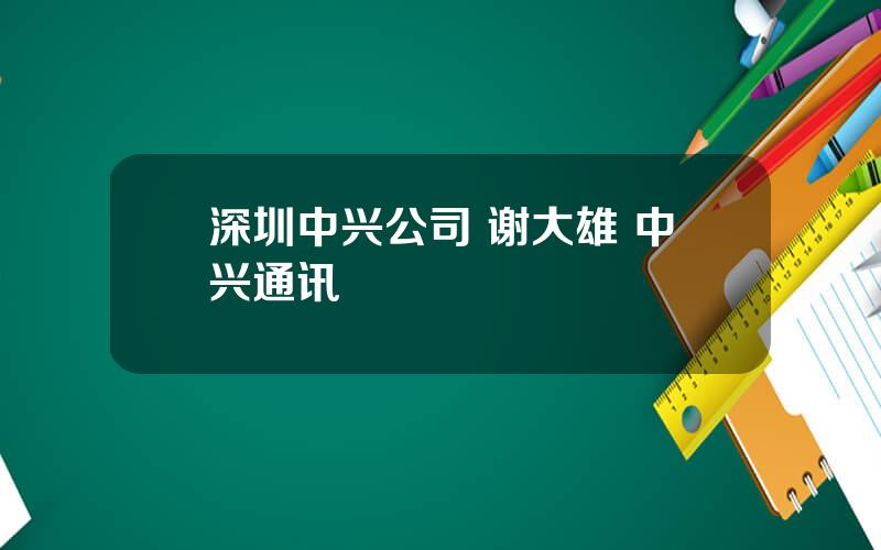 深圳中兴公司 谢大雄 中兴通讯